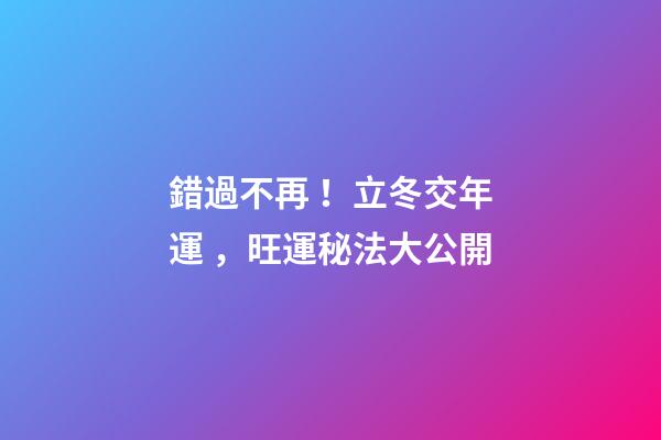 錯過不再！立冬交年運，旺運秘法大公開
